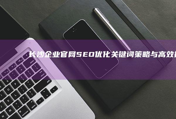 长沙企业官网SEO优化：关键词策略与高效排名的秘诀