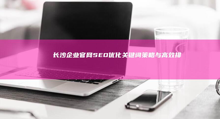 长沙企业官网SEO优化：关键词策略与高效排名的秘诀